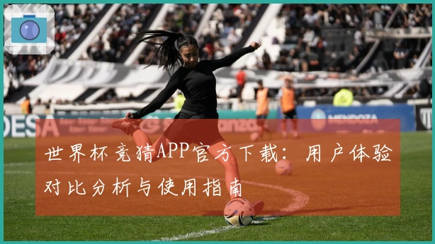 世界杯竞猜APP官方下载：用户体验对比分析与使用指南