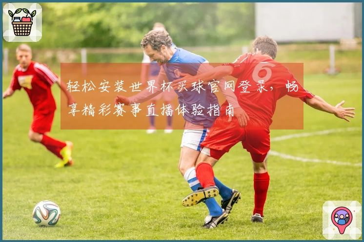 轻松安装世界杯买球官网登录，畅享精彩赛事直播体验指南
