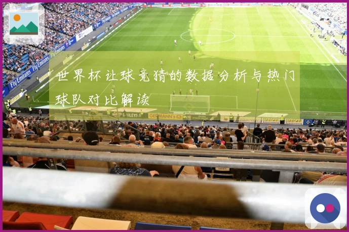 世界杯让球竞猜的数据分析与热门球队对比解读