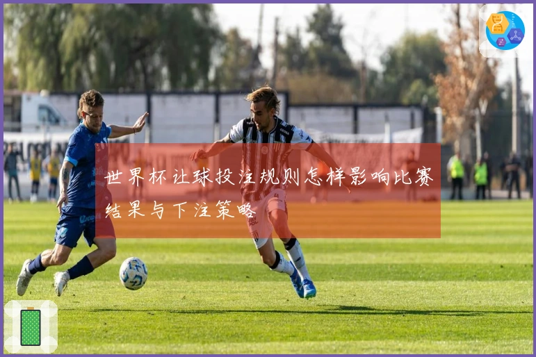 世界杯让球投注规则怎样影响比赛结果与下注策略