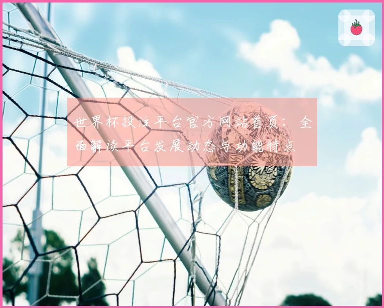 世界杯投注平台官方网站首页：全面解读平台发展动态与功能特点