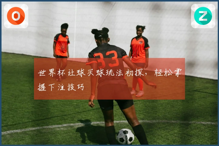 世界杯让球买球玩法初探，轻松掌握下注技巧