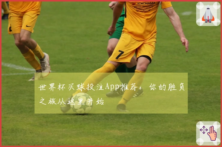 世界杯买球投注App推荐，你的胜负之旅从这里开始