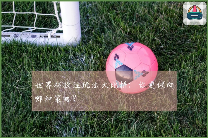 世界杯投注玩法大比拼:你更倾向哪种策略?