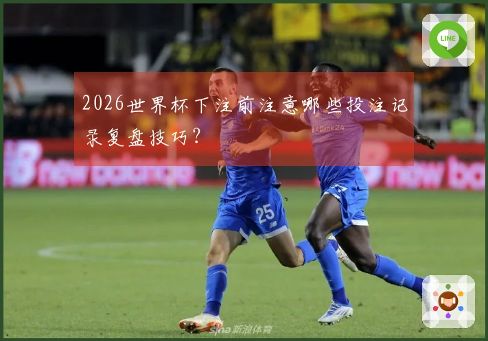 2026世界杯下注前注意哪些投注记录复盘技巧？