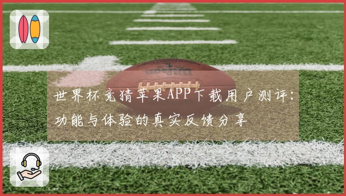世界杯竞猜苹果APP下载用户测评：功能与体验的真实反馈分享