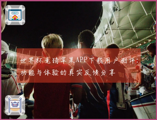 世界杯竞猜苹果APP下载用户测评：功能与体验的真实反馈分享