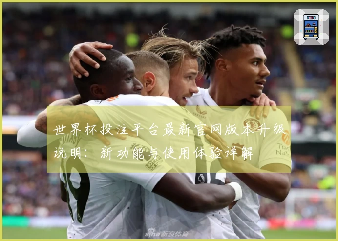 世界杯投注平台最新官网版本升级说明：新功能与使用体验详解