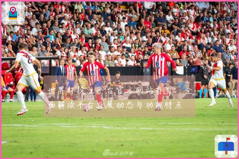世界杯投注平台官方网站首页：全面解读平台发展动态与功能特点