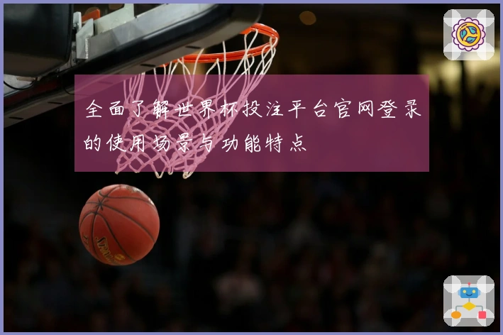全面了解世界杯投注平台官网登录的使用场景与功能特点
