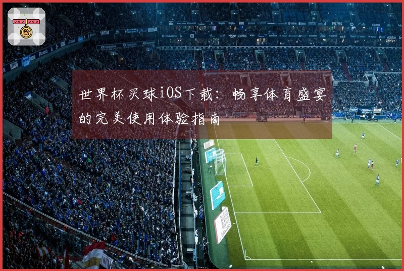 世界杯买球iOS下载：畅享体育盛宴的完美使用体验指南