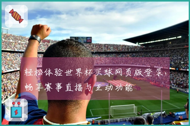 轻松体验世界杯买球网页版登录，畅享赛事直播与互动功能