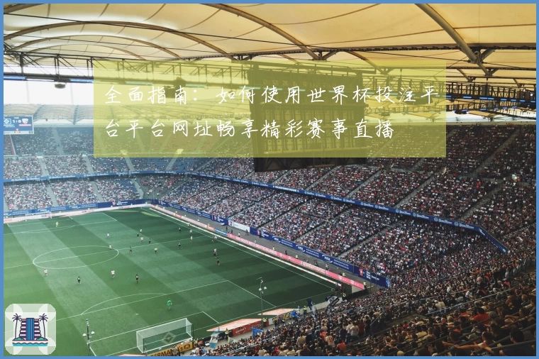 全面指南：如何使用世界杯投注平台平台网址畅享精彩赛事直播