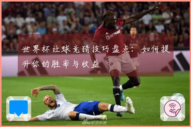 世界杯让球竞猜技巧盘点:如何提升你的胜率与收益