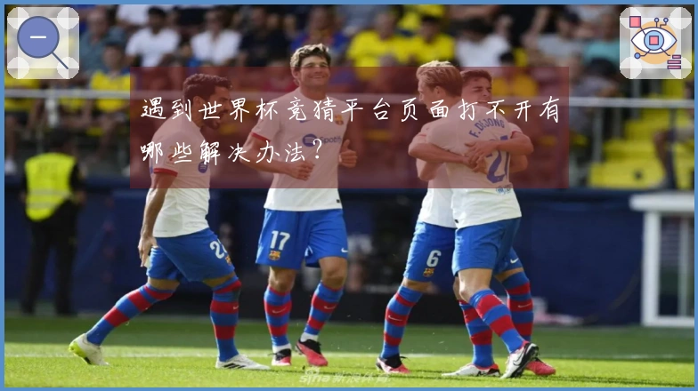 遇到世界杯竞猜平台页面打不开有哪些解决办法?