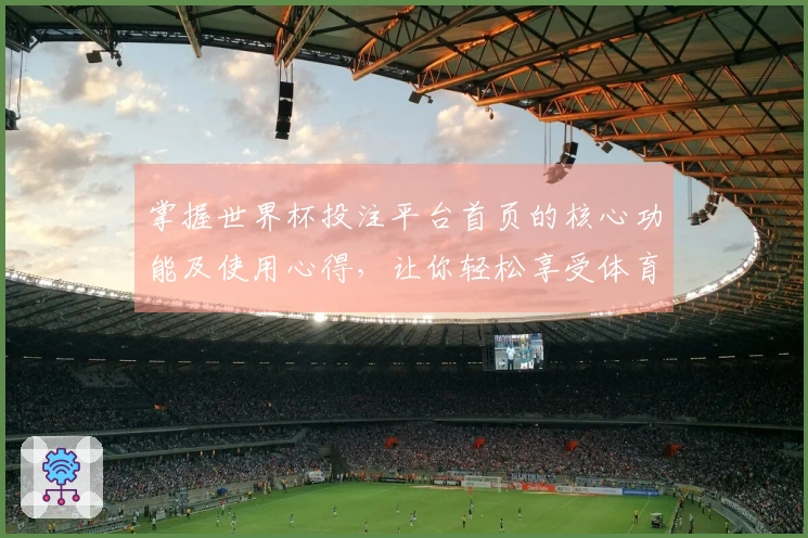 掌握世界杯投注平台首页的核心功能及使用心得，让你轻松享受体育直播体验