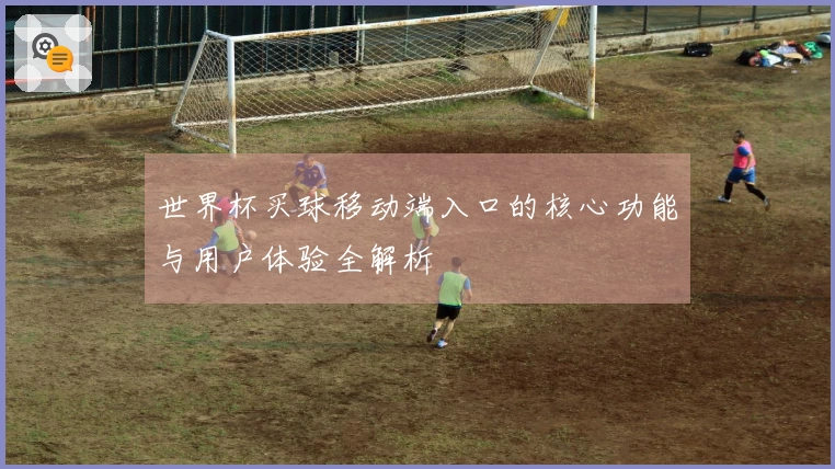 世界杯买球移动端入口的核心功能与用户体验全解析