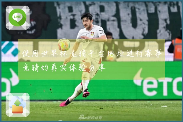 使用世界杯竞猜平台地址进行赛事竞猜的真实体验分享