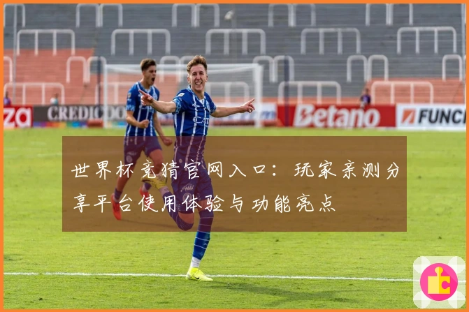 世界杯竞猜官网入口:玩家亲测分享平台使用体验与功能亮点