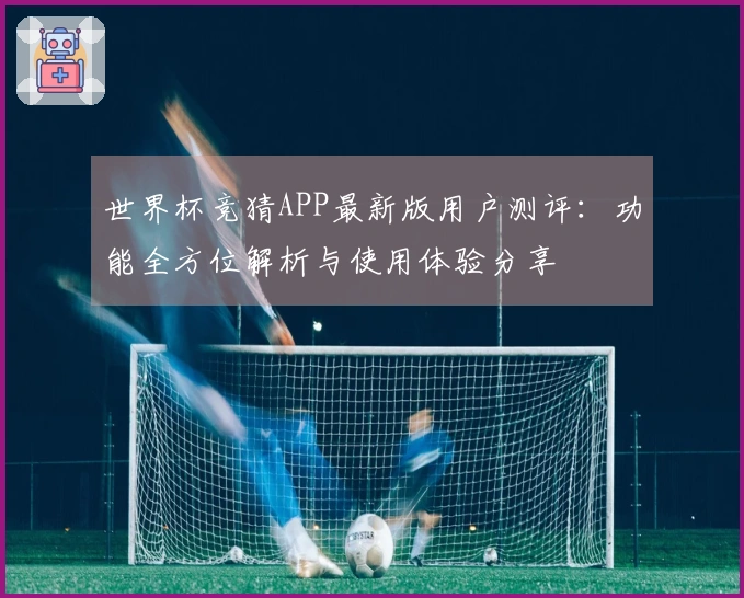 世界杯竞猜APP最新版用户测评：功能全方位解析与使用体验分享