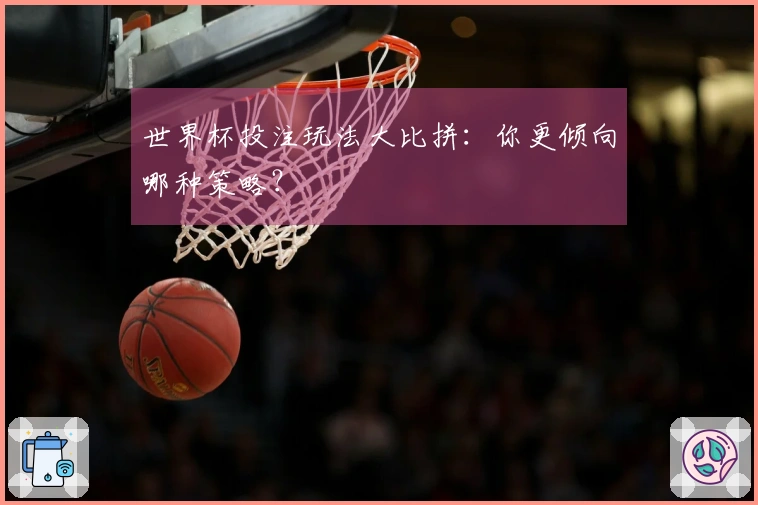 世界杯投注玩法大比拼：你更倾向哪种策略？
