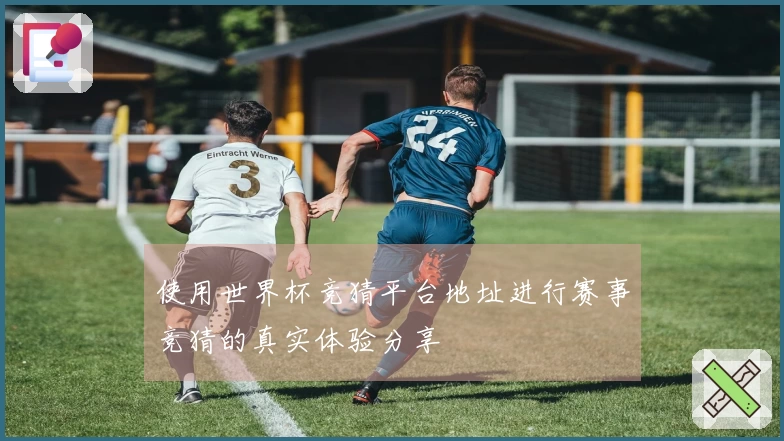 使用世界杯竞猜平台地址进行赛事竞猜的真实体验分享