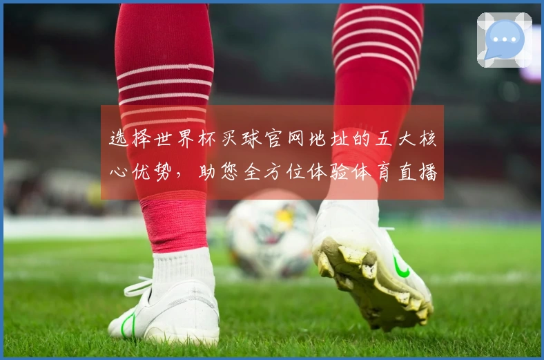 选择世界杯买球官网地址的五大核心优势，助您全方位体验体育直播魅力