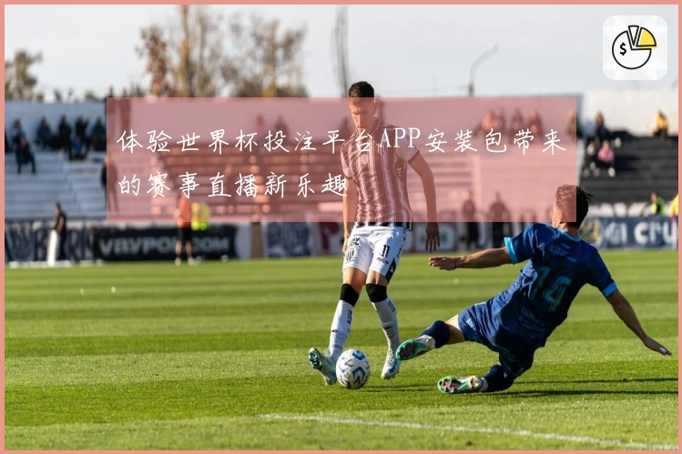 体验世界杯投注平台APP安装包带来的赛事直播新乐趣