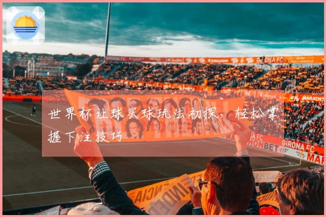 世界杯让球买球玩法初探,轻松掌握下注技巧