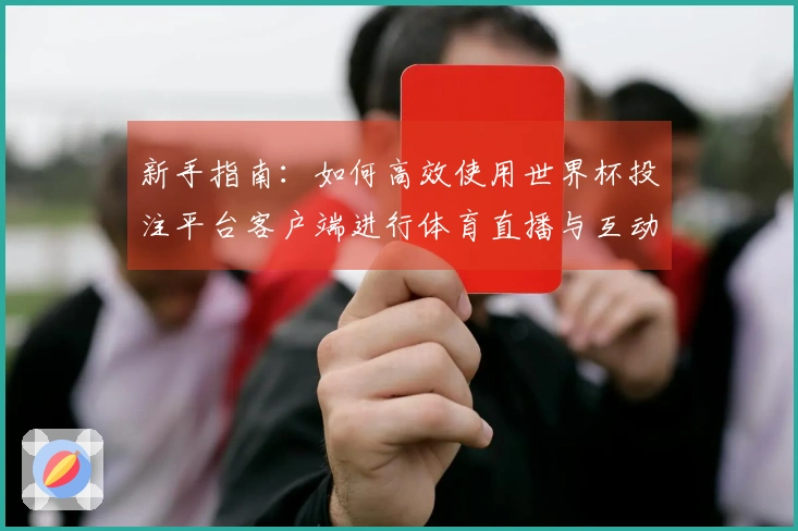新手指南：如何高效使用世界杯投注平台客户端进行体育直播与互动