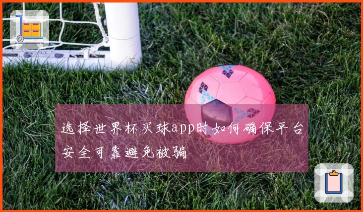 选择世界杯买球app时如何确保平台安全可靠避免被骗